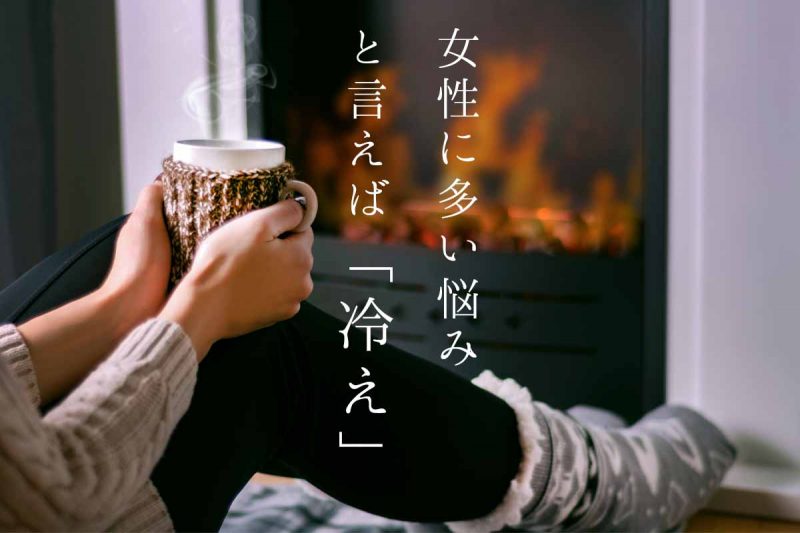 女性に多い悩みと言えば「冷え」